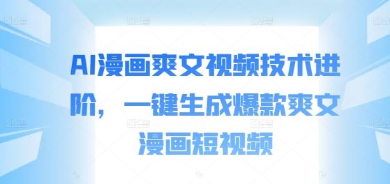 AI漫画爽文视频技术进阶，一键生成爆款爽文漫画短视频-智赚网创