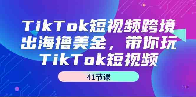 TikTok短视频跨境出海撸美金，带你玩TikTok短视频（35节课）-智赚网创