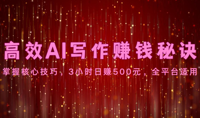 高效AI写作赚钱秘诀：掌握核心技巧，3小时日赚500元，全平台适用-智赚网创