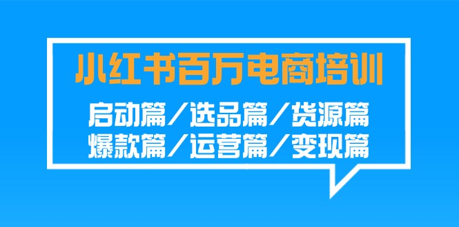 小红书百万电商培训班：启动篇/选品篇/货源篇/爆款篇/运营篇/变现篇-智赚网创
