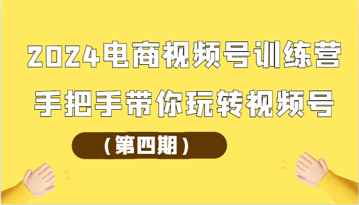 2024电商视频号训练营（第四期）手把手带你玩转视频号-智赚网创