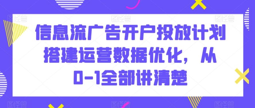 信息流广告开户投放计划搭建运营数据优化，从0-1全部讲清楚-智赚网创