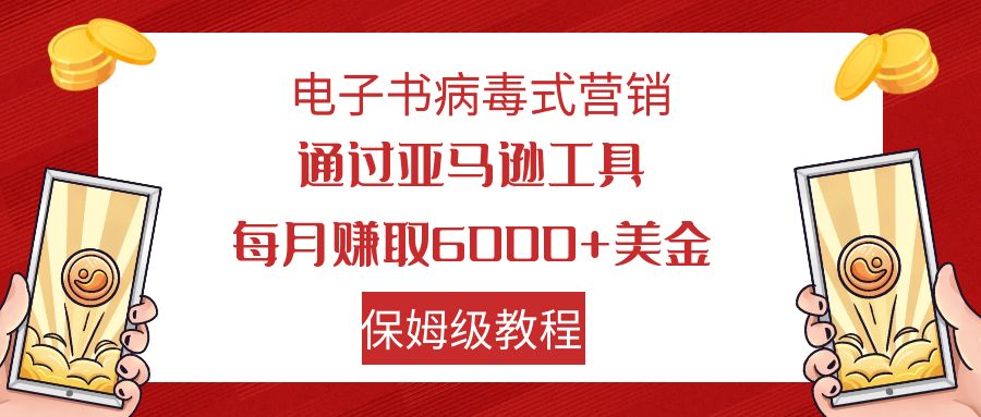 电子书病毒式营销 通过亚马逊工具每月赚6000+美金 小白轻松上手 保姆级教程-智赚网创