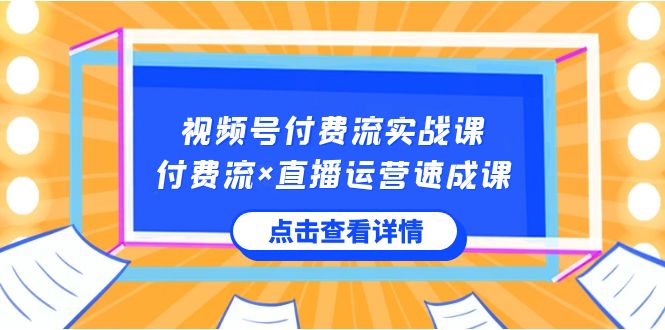 视频号付费流实战课，付费流×直播运营速成课，让你快速掌握视频号核心运..-智赚网创