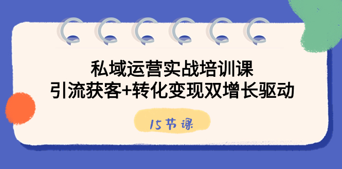 私域运营实战培训课，引流获客+转化变现双增长驱动（15节课）-智赚网创