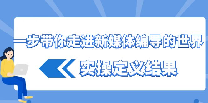 一步带你走进 新媒体编导的世界，实操定义结果（17节课）-智赚网创