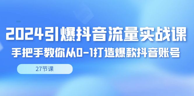 2024引爆·抖音流量实战课，手把手教你从0-1打造爆款抖音账号（27节-智赚网创