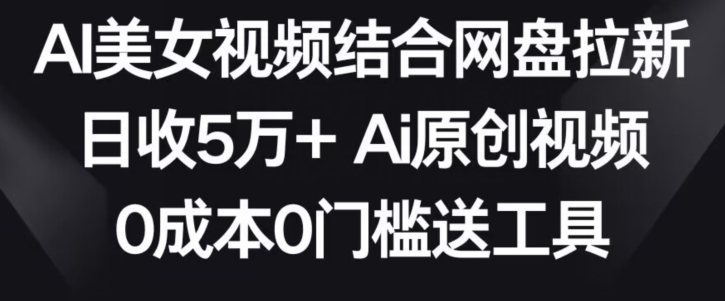 AI美女视频结合网盘拉新，日收5万+两分钟一条Ai原创视频，0成本0门槛送工具-智赚网创