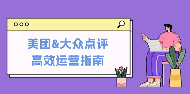 美团&大众点评高效运营指南：从平台基础认知到提升销量的实用操作技巧-智赚网创
