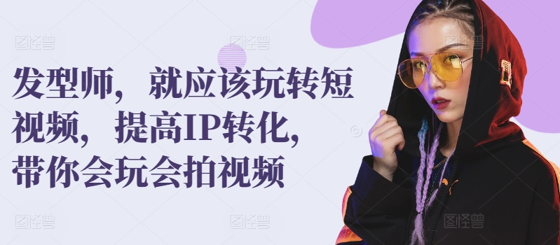 发型师，就应该玩转短视频，提高IP转化，带你会玩会拍视频-智赚网创