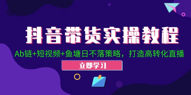 （12543期）抖音带货实操教程！Ab链+短视频+鱼塘日不落策略，打造高转化直播-智赚网创