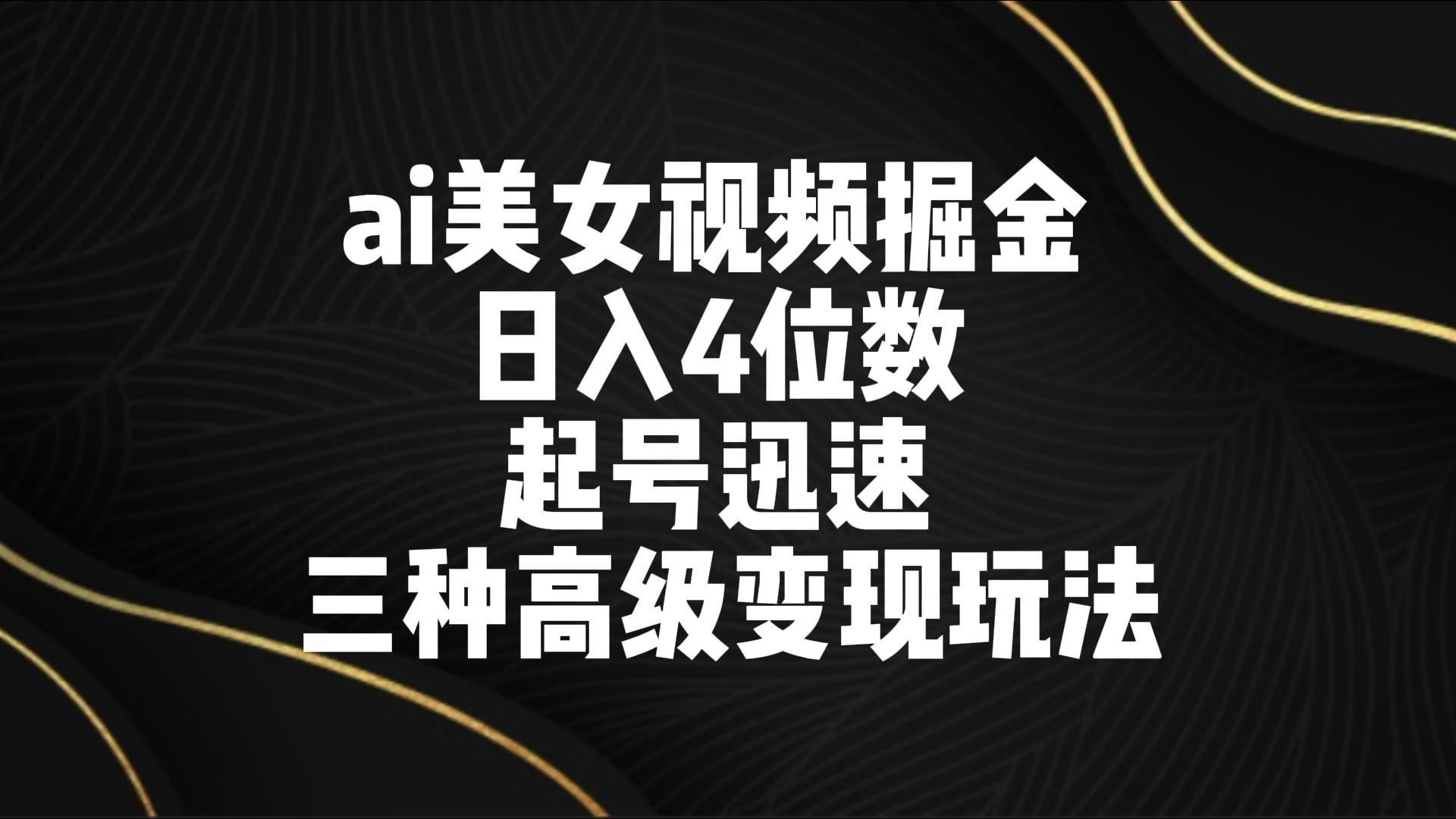 ai美女视频掘金 日入4位数 起号迅速 三种高级变现玩法-智赚网创