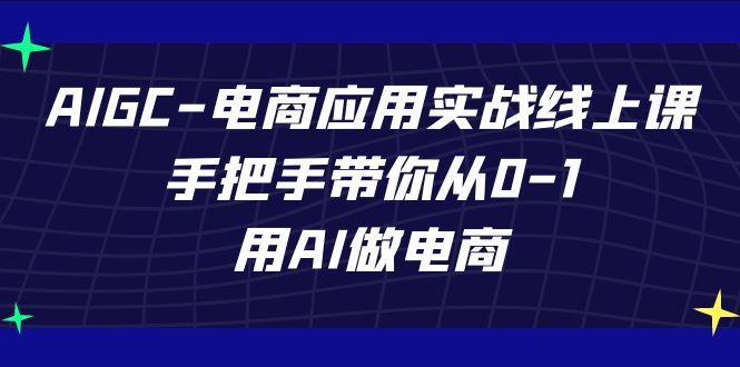 AIGC电商应用实战线上课，手把手带你从0-1，用AI做电商（更新39节课）-智赚网创
