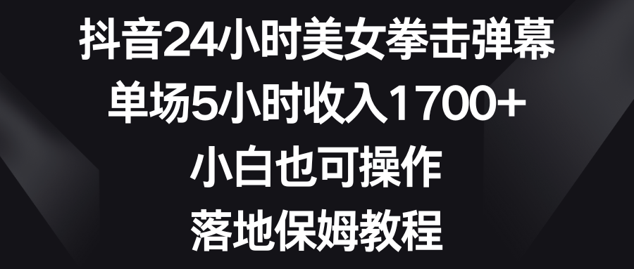 抖音24小时美女拳击弹幕，单场5小时收入1700+，小白也可操作，落地保姆教程-智赚网创