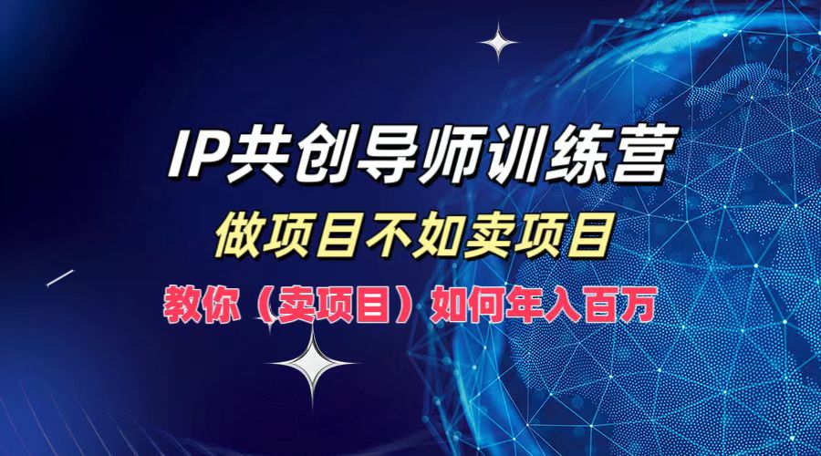 IP共创导师训练营，做项目不如卖项目，教你(卖项目)如何实现年入百万-智赚网创