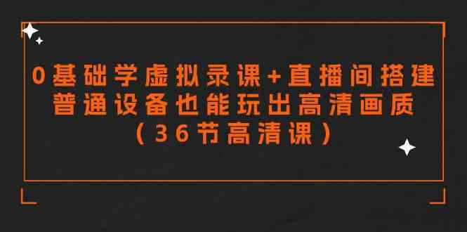 （9285期）零基础学虚拟录课+直播间搭建，普通设备也能玩出高清画质（36节高清课）-智赚网创