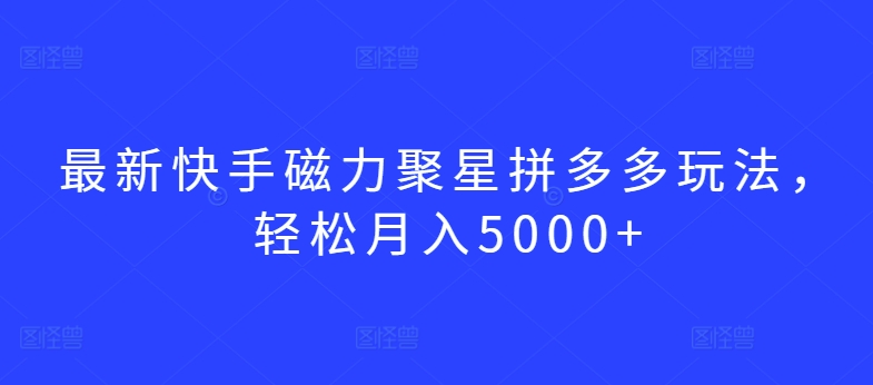 最新快手磁力聚星拼多多玩法，轻松月入5000+-智赚网创